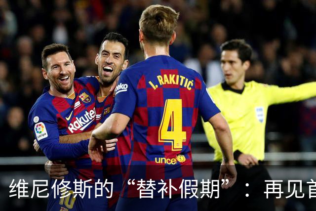 维尼修斯的“替补假期”：再见首发，你好替补席！